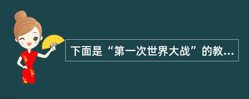 下面是“第一次世界大战”的教学片段。<br />师：1914--1918年，人类历史上经历了第一次世界大战的浩劫，给人类带来巨大的灾难。如果说那时距离我们还很遥远，那么发生在中东地区的战争