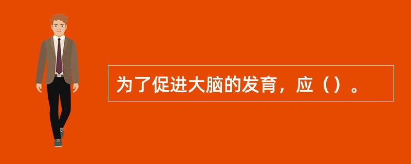 为了促进大脑的发育，应（）。