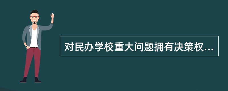 对民办学校重大问题拥有决策权的是（）。