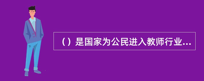 （）是国家为公民进入教师行业设置的第一道门槛，只有具备法定条件和专业能力，经认定合格的人方可取得相应的任职资格。