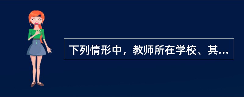 下列情形中，教师所在学校、其他教育机构或者教育行政部门不能给予行政处分或者解聘的是（）。
