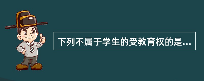 下列不属于学生的受教育权的是（）。