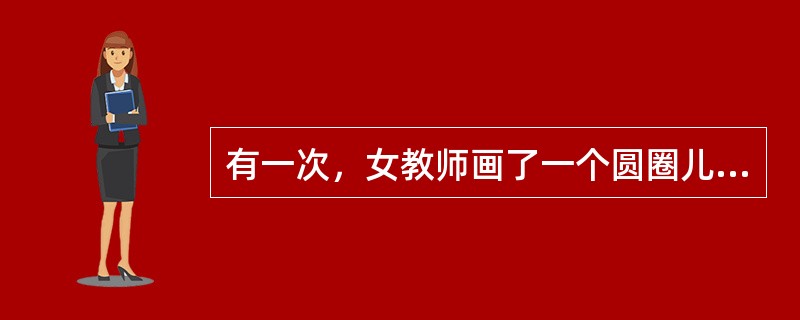 有一次，女教师画了一个圆圈儿问大学生：“这是什么？”大学生思考良久，底气不足地说了一句：“可能是零。”又一次女教师画了个同样的圆圈儿问一群小朋友：“这是什么？”孩子们立即七嘴八舌地回答：“是太阳”、“