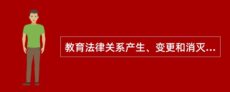 教育法律关系产生、变更和消灭的依据是（）。