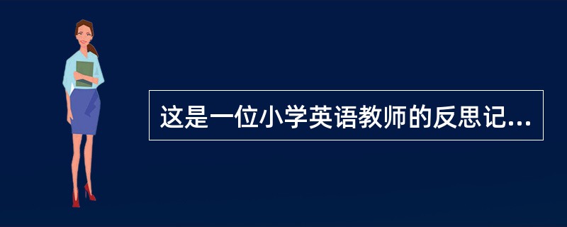 这是一位小学英语教师的反思记录：今天要学习新的单元，首先对上一单元进行复习。接着，在开始新的单元学习之前，我请班上善于动手的小明叠了一架纸飞机，并请英语基础较好的小兰对纸飞机作了简单的描述，小刚的基础
