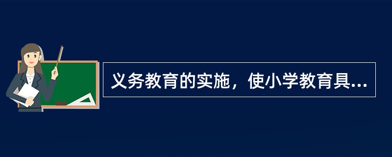 义务教育的实施，使小学教育具有了（）的特征。