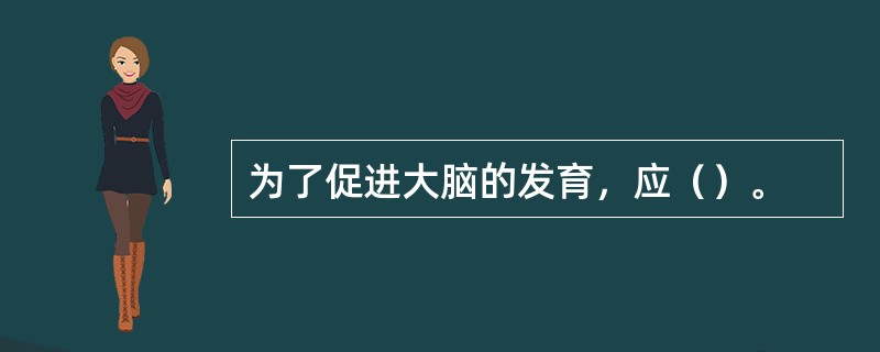 为了促进大脑的发育，应（）。