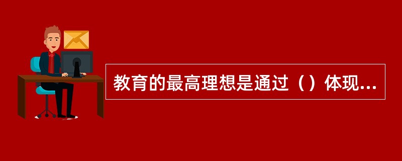 教育的最高理想是通过（）体现出来的。