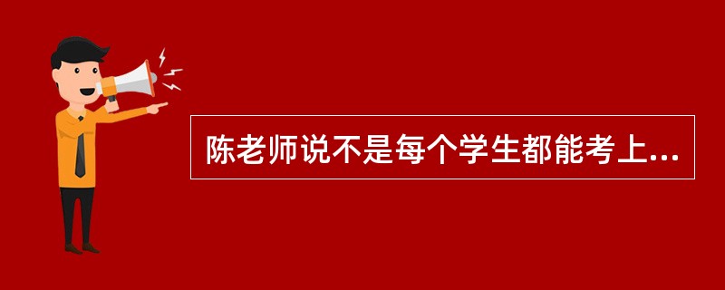 陈老师说不是每个学生都能考上大学，学习上暂时落后并不代表永远落后，我绝不放弃任何学生，下列说法不恰当的是()。