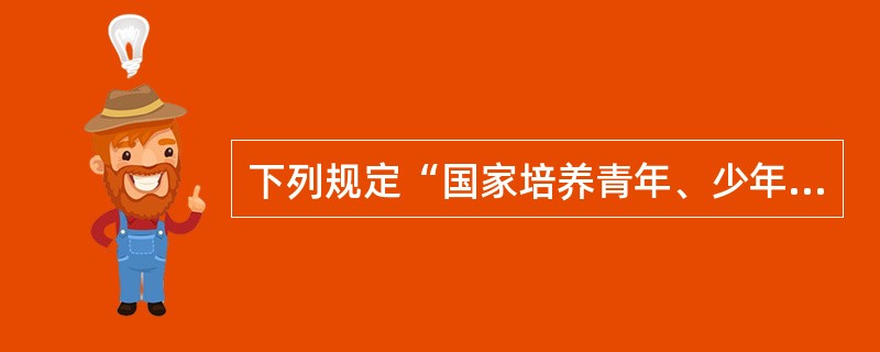 下列规定“国家培养青年、少年、儿童在品德、智力、体质等方面全面发展”内容的是（）。