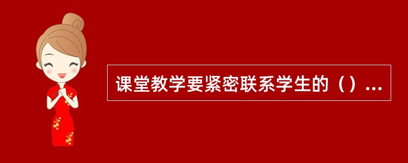 课堂教学要紧密联系学生的（），从学生的经验和已有知识出发，创设有助于学生自主学习，合作交流的情境。