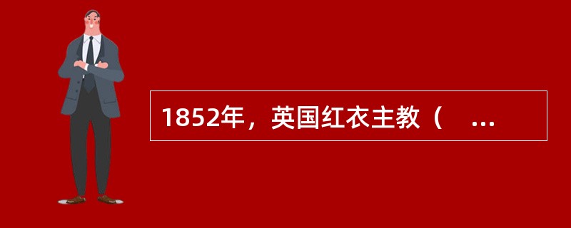 1852年，英国红衣主教（　）发表了《大学的理想》一书。