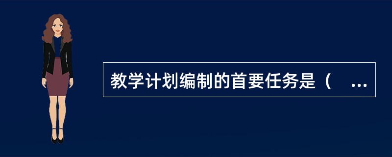 教学计划编制的首要任务是（　）。