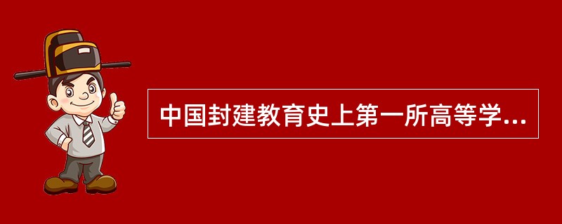 中国封建教育史上第一所高等学府是（）。