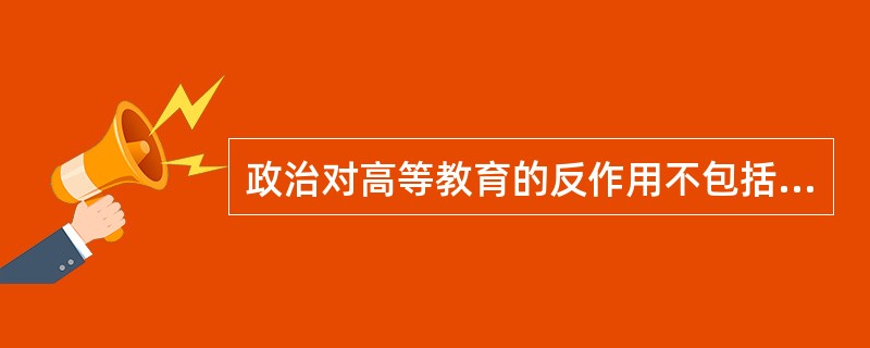 政治对高等教育的反作用不包括（）。