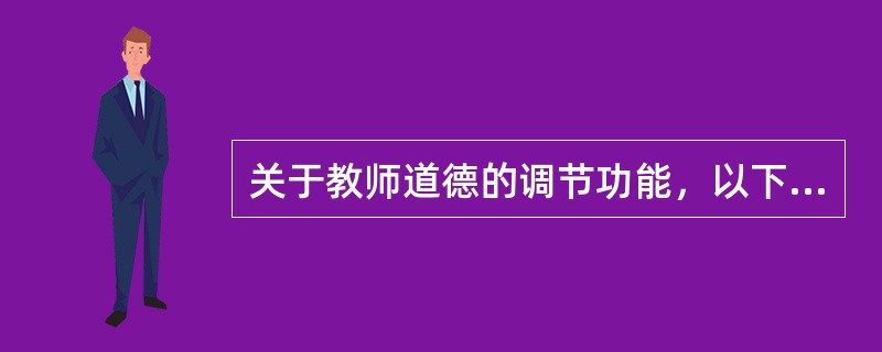 关于教师道德的调节功能，以下说法正确的是（　）。