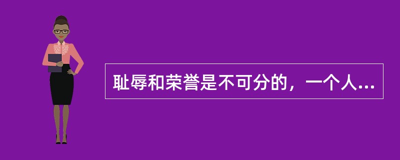 耻辱和荣誉是不可分的，一个人的荣誉感越强，就越能知耻，耻辱心就越发达。一个恬不知耻的人就无所谓荣誉感，也不可能获得真正的荣誉。（　）