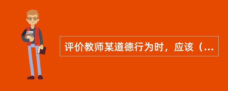 评价教师某道德行为时，应该（　）。
