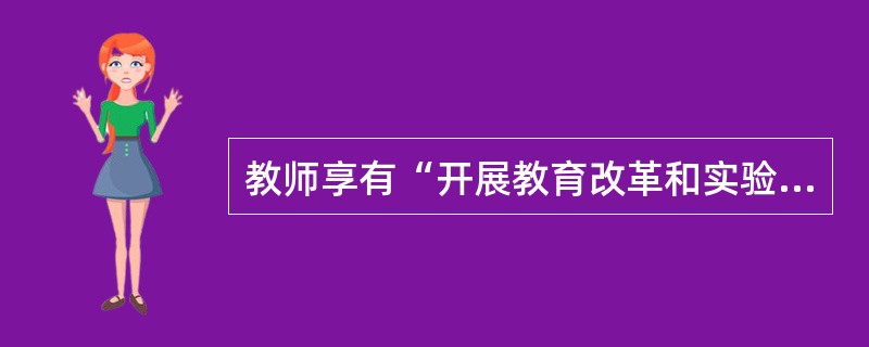 教师享有“开展教育改革和实验”的权利属于《教师法》所规定的教师的（　）。