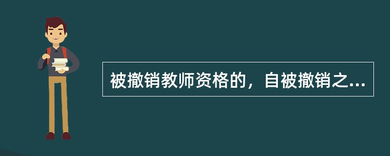 被撤销教师资格的，自被撤销之日起（　）年内不得重新申请教师资格认定。