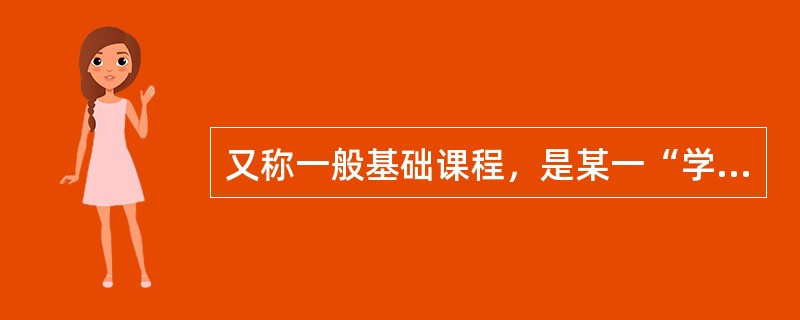 又称一般基础课程，是某一“学科门类”的学生都必修的基础理论、基本知识和基本技能的课程。该课程是（）。