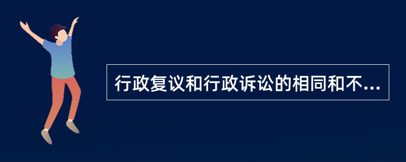 行政复议和行政诉讼的相同和不同之处。