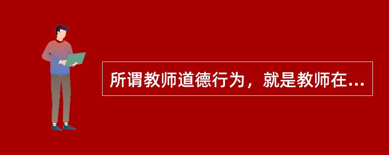 所谓教师道德行为，就是教师在一定道德意识支配下，仅表现为有利于他人和社会教育事业的行为。（　）