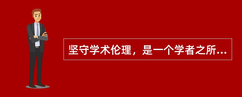 坚守学术伦理，是一个学者之所以能成为其为学者的道义基础。（　）