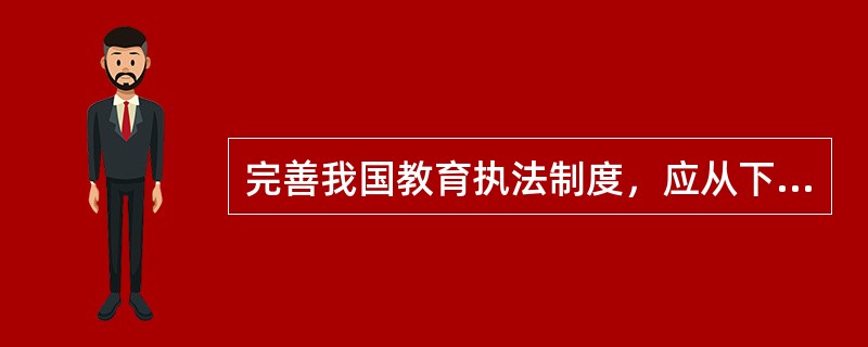 完善我国教育执法制度，应从下列几个方面入手（　）。