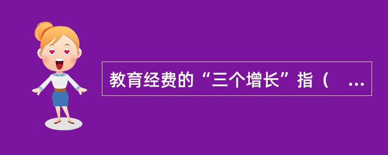 教育经费的“三个增长”指（　）。