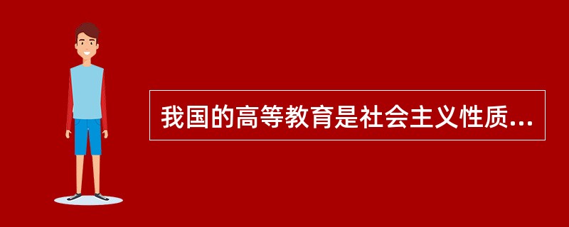 我国的高等教育是社会主义性质的教育。（　）