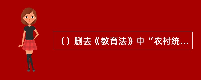 （）删去《教育法》中“农村统筹中教育费附加，由乡人民政府组织收取。”