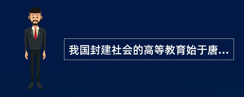 我国封建社会的高等教育始于唐代的“六学”。（　）