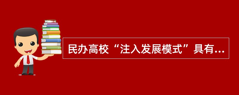 民办高校“注入发展模式”具有（　）办学特点。