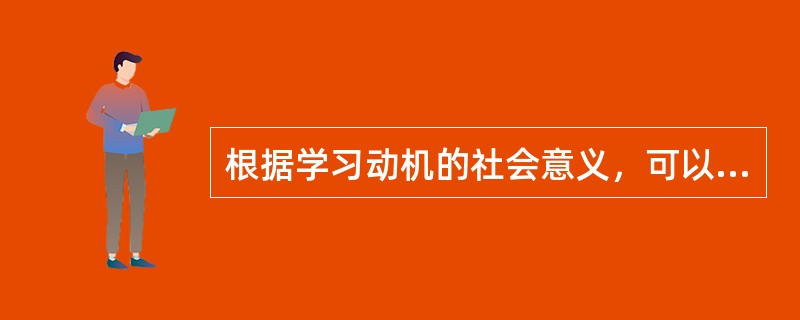 根据学习动机的社会意义，可以把学习动机分为（）。