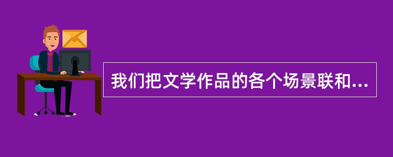 我们把文学作品的各个场景联和成完整的场面，属于思维过程的（）。