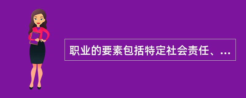 职业的要素包括特定社会责任、专门业务以及（）。