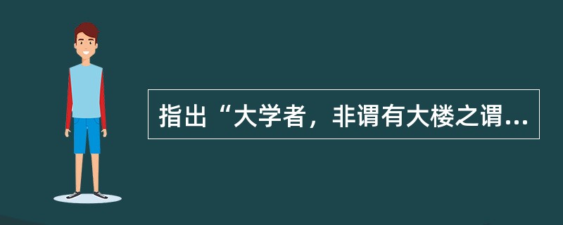 指出“大学者，非谓有大楼之谓也，有大师之谓也”的教育家是（）。