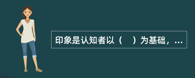 印象是认知者以（　）为基础，对认知对象的属性进行分析.判断后对其总体特征做出的主观理解。