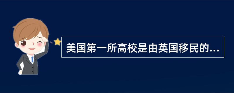 美国第一所高校是由英国移民的清教徒于1636年开办的（　）。