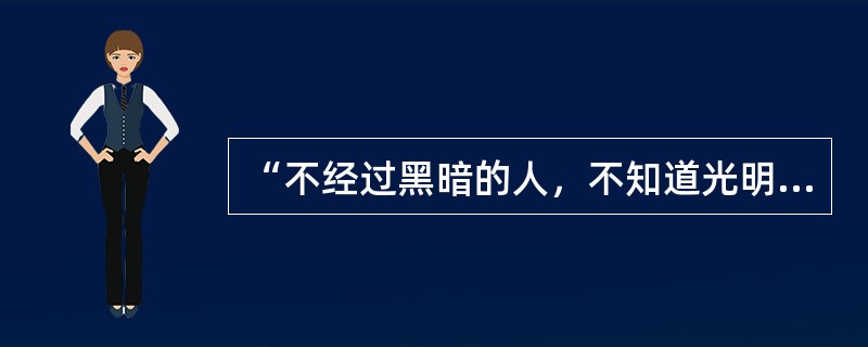 “不经过黑暗的人，不知道光明的可贵；不经过严冬酷寒的人，不知道春日的可亲”是以下的（）所述？