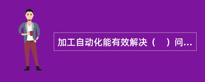 加工自动化能有效解决（　）问题。