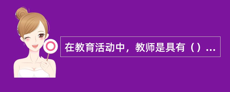 在教育活动中，教师是具有（）的主体。