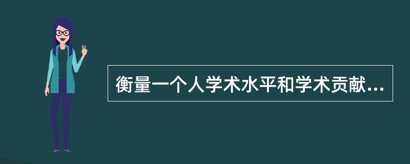 衡量一个人学术水平和学术贡献的标准是（　）。