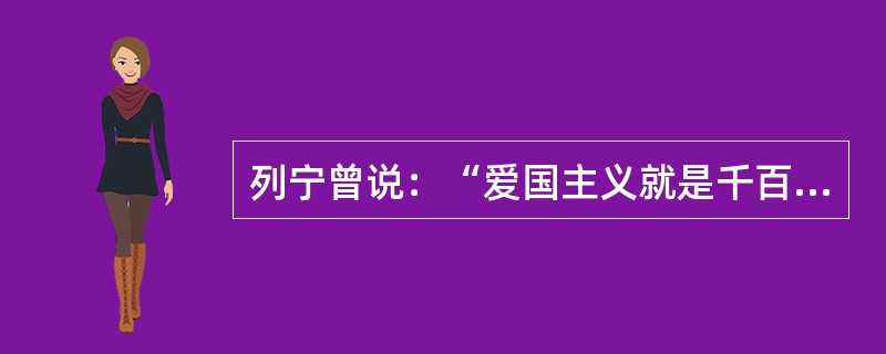列宁曾说：“爱国主义就是千百年来巩固起来的对自己祖国的一种最深厚的感情。”以下对列宁的描述，正确的是（）。