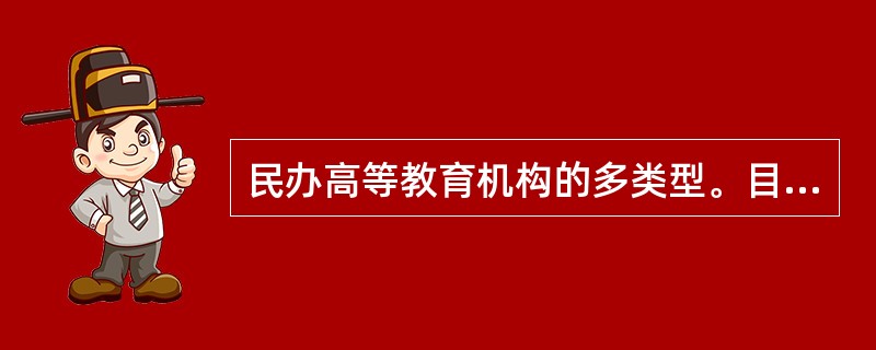 民办高等教育机构的多类型。目前，我国民办高等教育机构的类型主要有（　）。