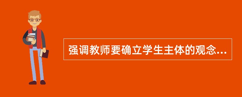 强调教师要确立学生主体的观念，意味着要弱化教师的主导作用。