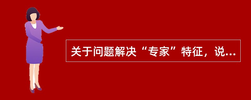 关于问题解决“专家”特征，说法正确的是（　）。