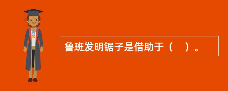 鲁班发明锯子是借助于（　）。