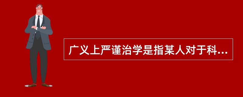 广义上严谨治学是指某人对于科研和学术问题具有的（）的态度和行为。